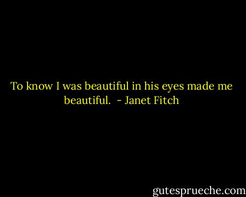 To know I was beautiful in his eyes made me beautiful.  - Janet Fitch