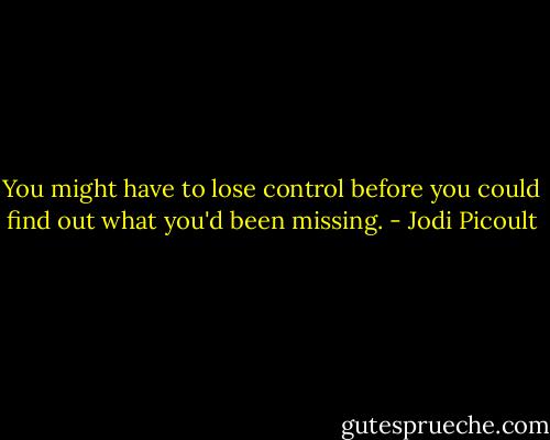 You might have to lose control before you could find out what you'd been missing. - Jodi Picoult