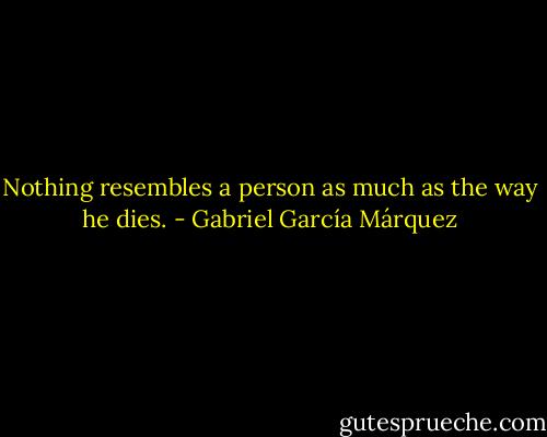 Nothing resembles a person as much as the way he dies. - Gabriel García Márquez