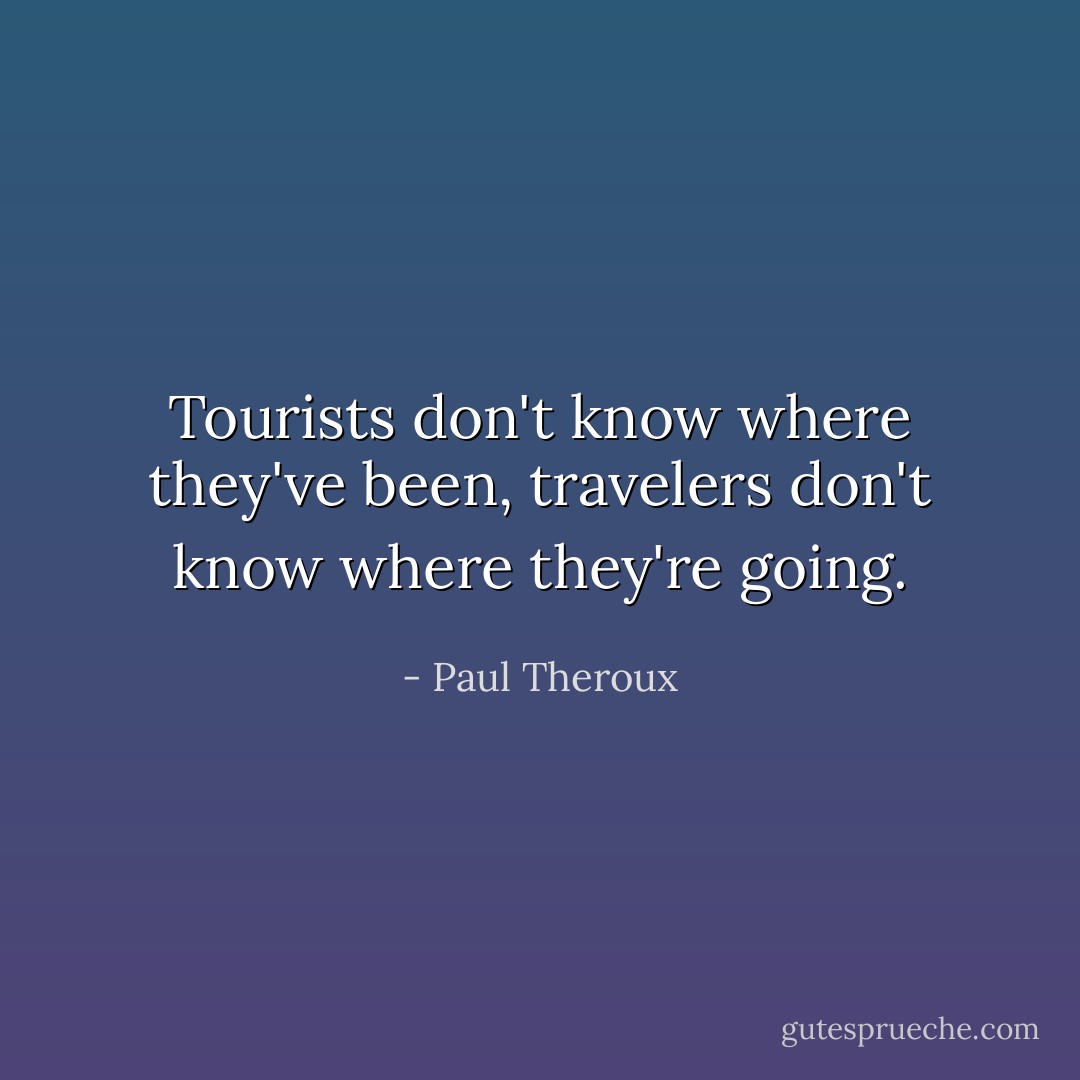 Tourists don't know where they've been, travelers don't know where they're going. - Paul Theroux