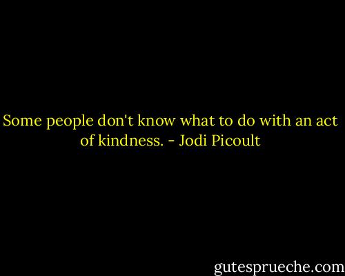 Some people don't know what to do with an act of kindness. - Jodi Picoult