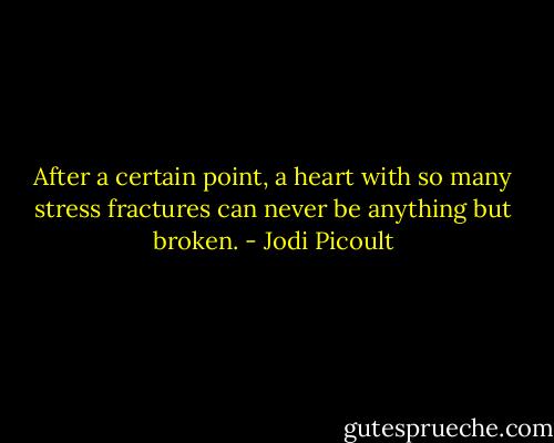 After a certain point, a heart with so many stress fractures can never be anything but broken. - Jodi Picoult