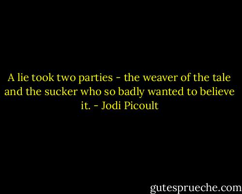 A lie took two parties - the weaver of the tale and the sucker who so badly wanted to believe it. - Jodi Picoult
