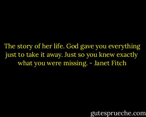 The story of her life. God gave you everything just to take it away. Just so you knew exactly what you were missing. - Janet Fitch