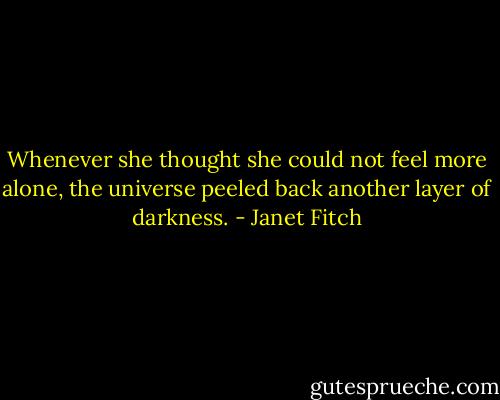 Whenever she thought she could not feel more alone, the universe peeled back another layer of darkness. - Janet Fitch