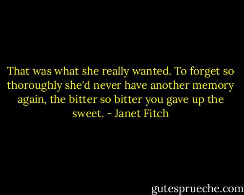 That was what she really wanted. To forget so thoroughly she'd never have another memory again, the bitter so bitter you gave up the sweet. - Janet Fitch