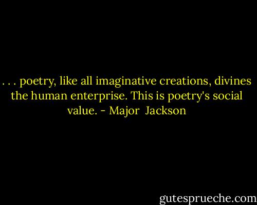. . . poetry, like all imaginative creations, divines the human enterprise. This is poetry's social value. - Major  Jackson