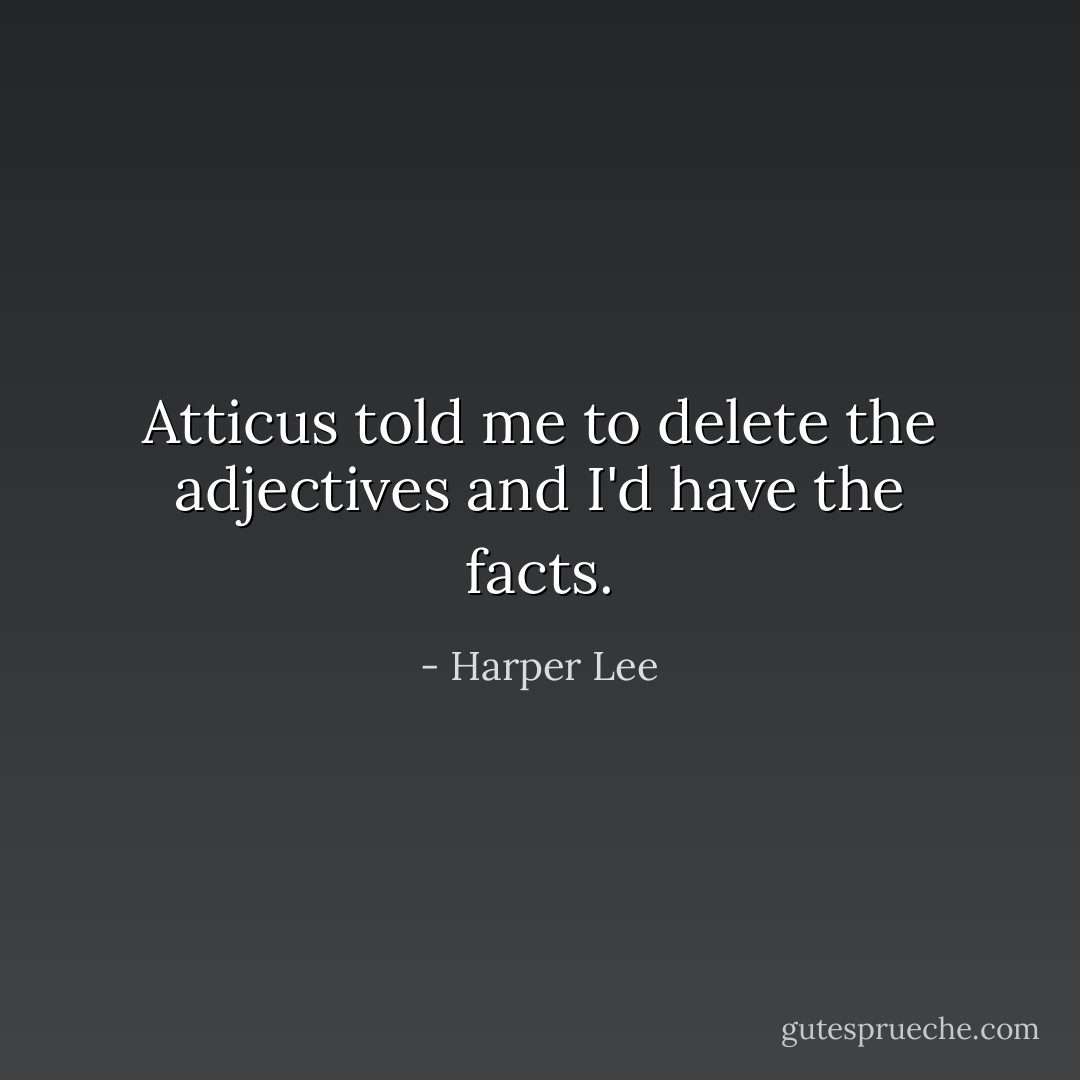 Atticus told me to delete the adjectives and I'd have the facts. - Harper Lee