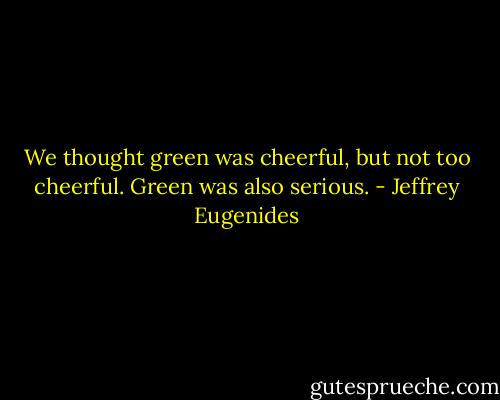 We thought green was cheerful, but not too cheerful. Green was also serious. - Jeffrey Eugenides