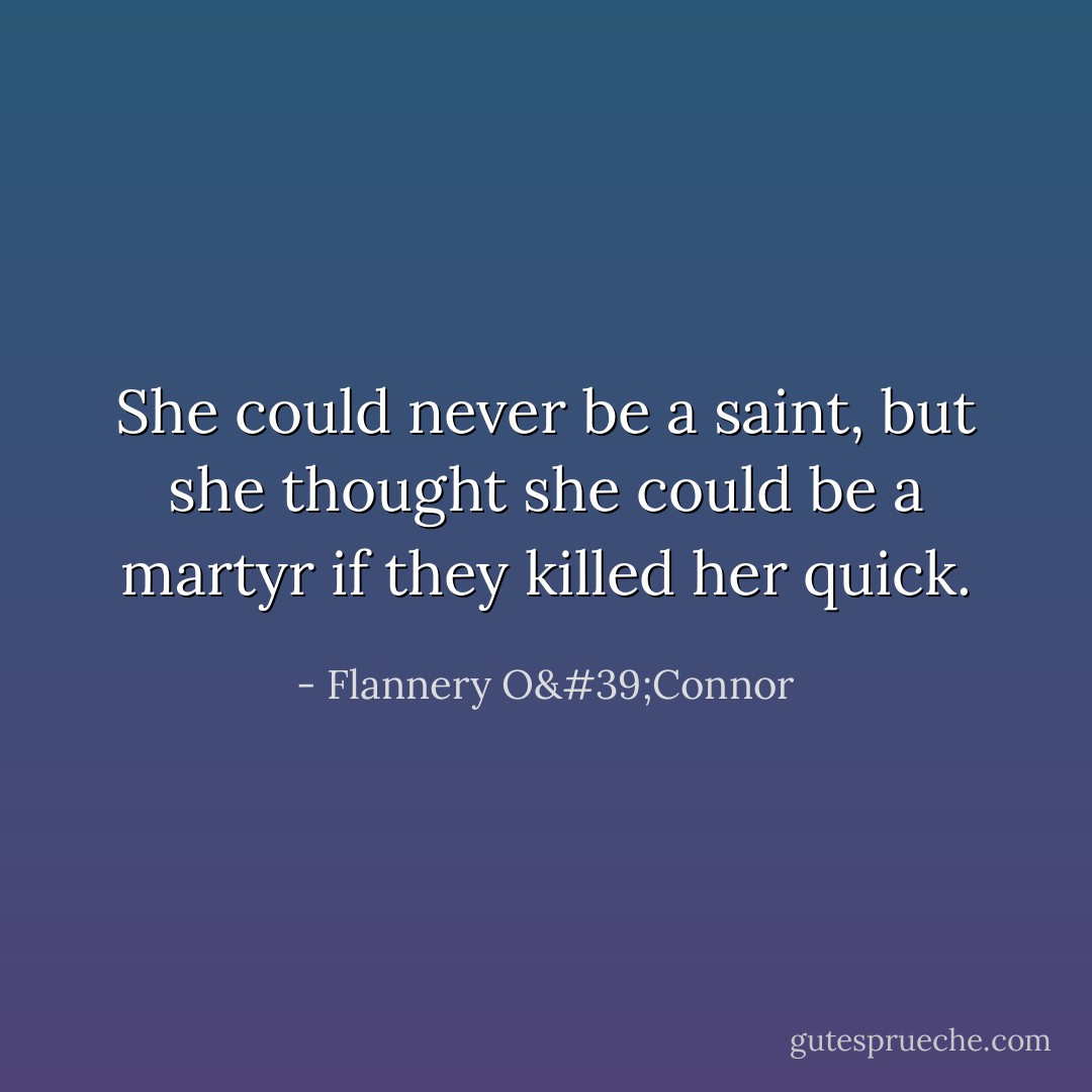 She could never be a saint, but she thought she could be a martyr if they killed her quick. - Flannery O'Connor