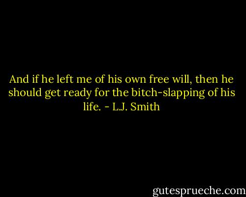 And if he left me of his own free will, then he should get ready for the bitch-slapping of his life. - L.J. Smith