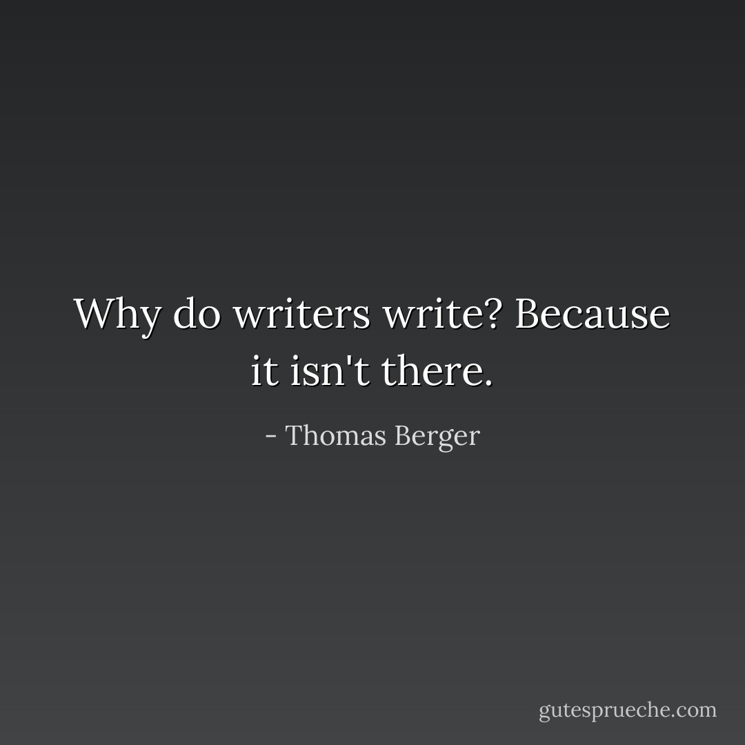 Why do writers write? Because it isn't there. - Thomas Berger