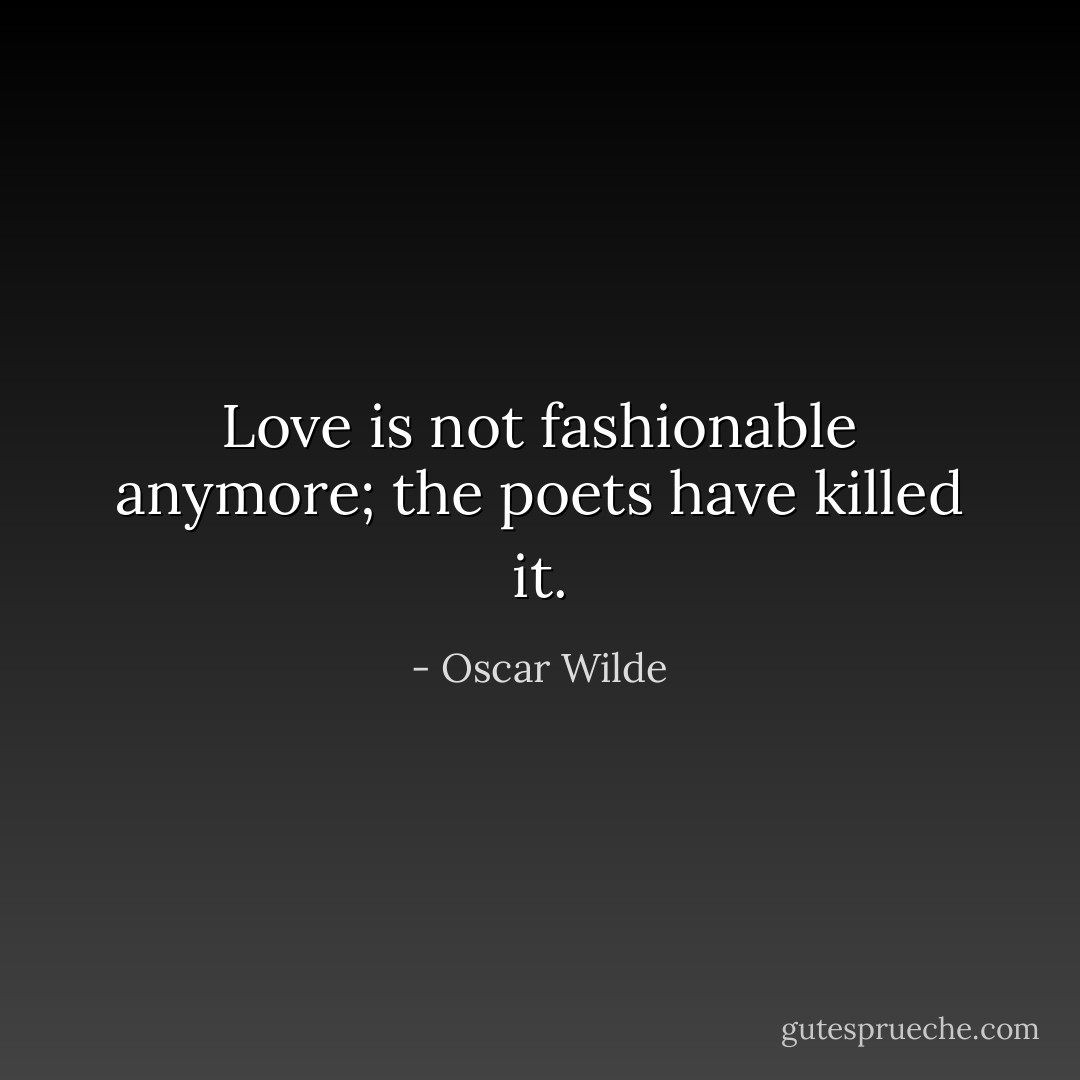 Love is not fashionable anymore; the poets have killed it. - Oscar Wilde