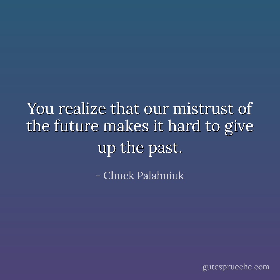 You realize that our mistrust of the future makes it hard to give up the past. - Chuck Palahniuk