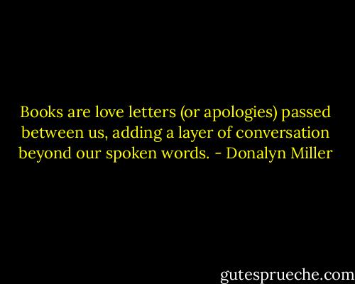 Books are love letters (or apologies) passed between us, adding a layer of conversation beyond our spoken words. - Donalyn Miller