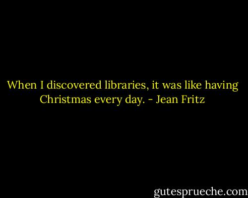 When I discovered libraries, it was like having Christmas every day. - Jean Fritz