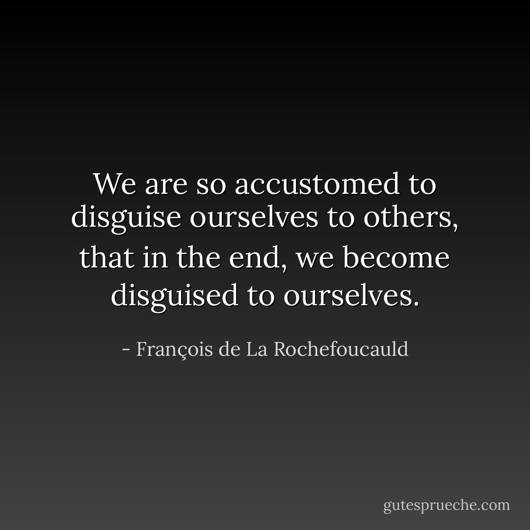We are so accustomed to disguise ourselves to others, that in the end, we become disguised to ourselves. - François de La Rochefoucauld