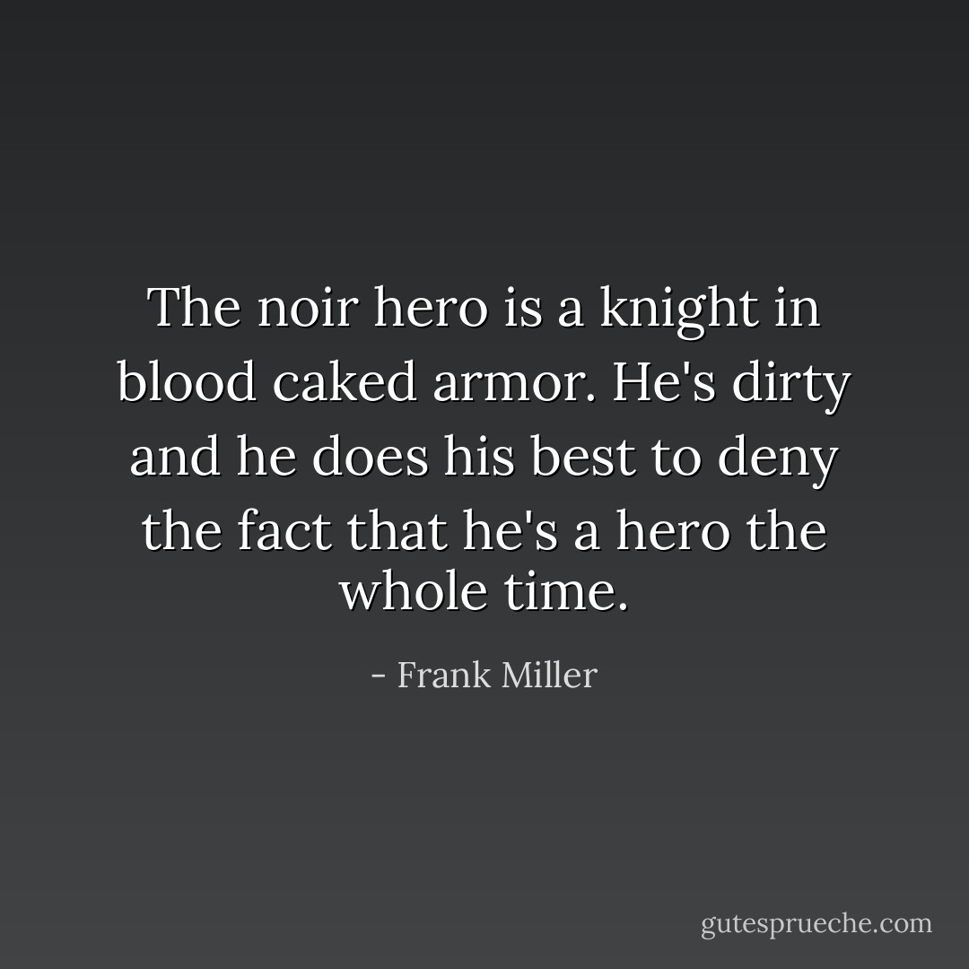 The noir hero is a knight in blood caked armor. He's dirty and he does his best to deny the fact that he's a hero the whole time. - Frank Miller