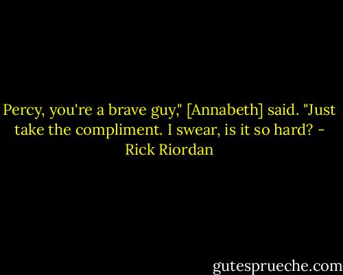 Percy, you're a brave guy," [Annabeth] said. "Just take the compliment. I swear, is it so hard? - Rick Riordan