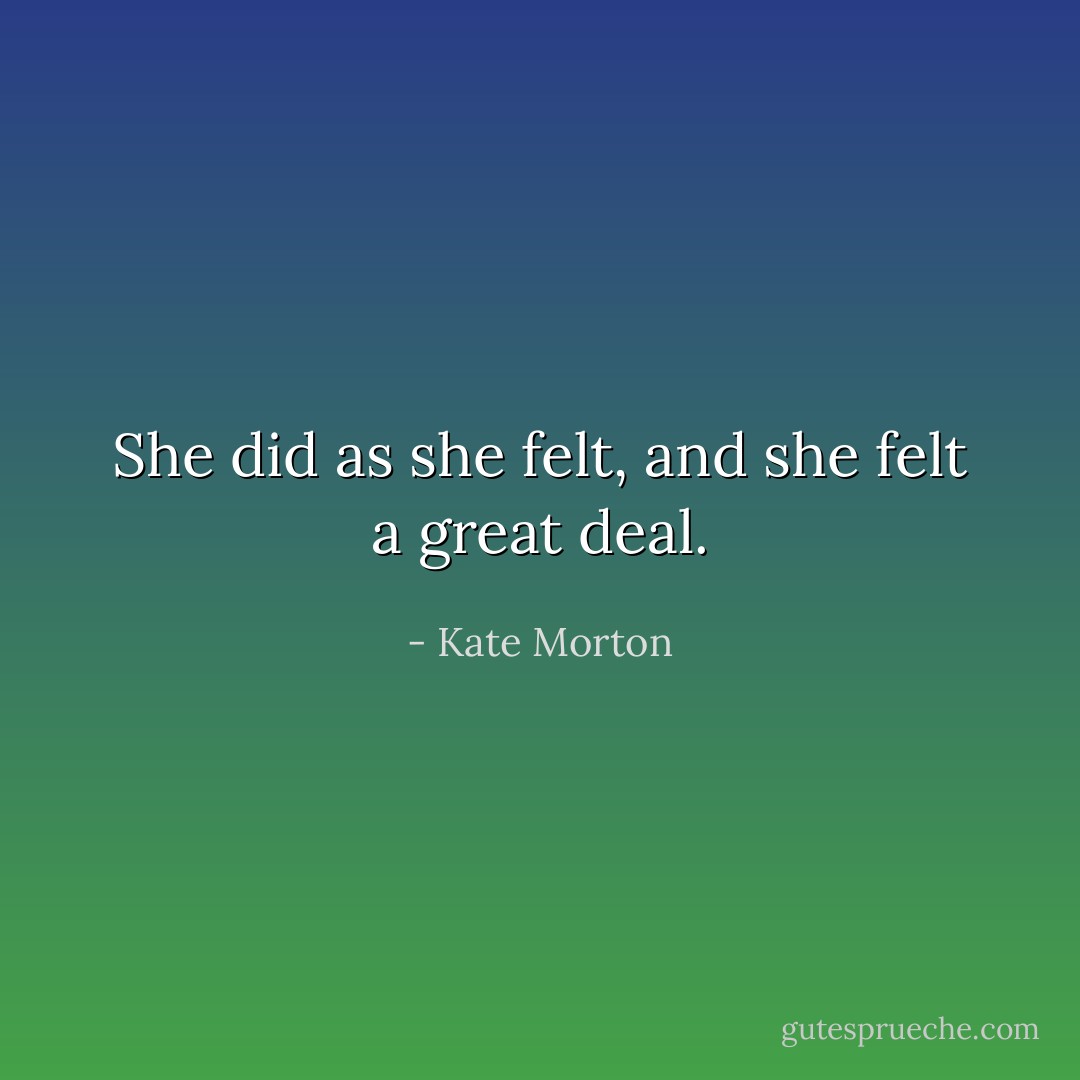 She did as she felt, and she felt a great deal. - Kate Morton