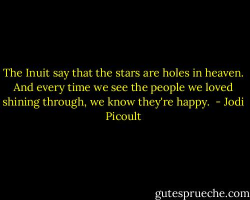 The Inuit say that the stars are holes in heaven. And every time we see the people we loved shining through, we know they're happy.  - Jodi Picoult