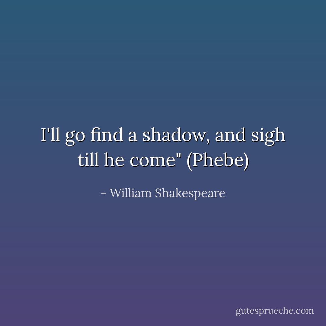 I'll go find a shadow, and sigh till he come"<br />(Phebe) - William Shakespeare