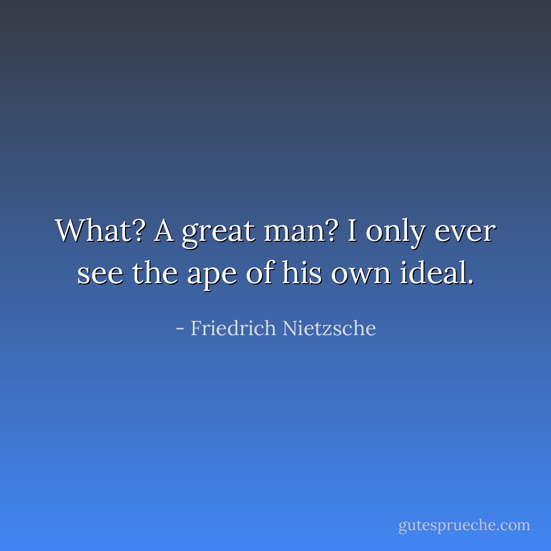 What? A great man? I only ever see the ape of his own ideal. - Friedrich Nietzsche