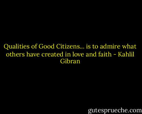 Qualities of Good Citizens... is to admire what others have created in love and faith - Kahlil Gibran