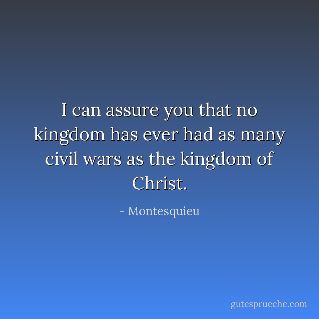 I can assure you that no kingdom has ever had as many civil wars as the kingdom of Christ. - Montesquieu
