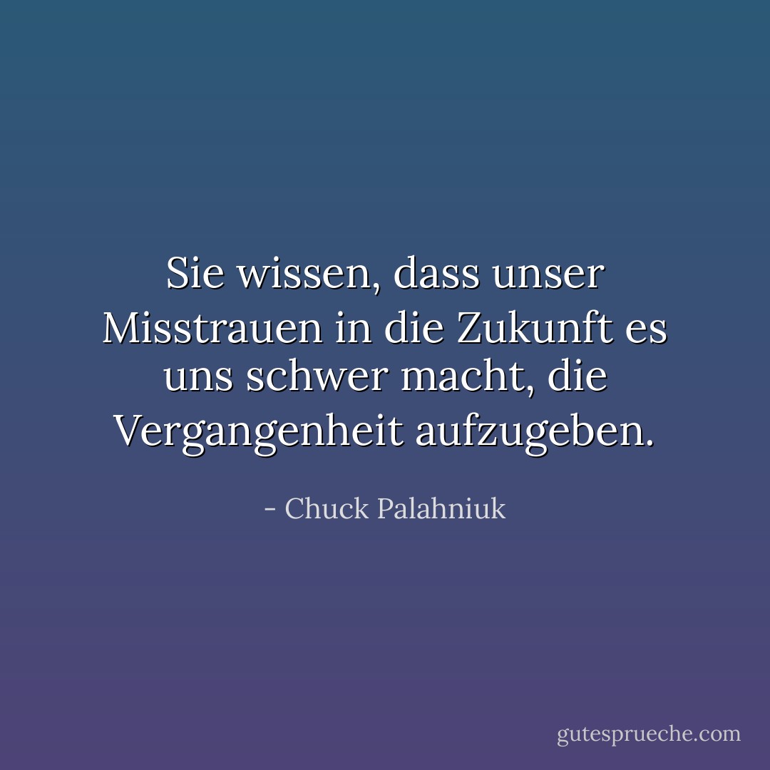Sie wissen, dass unser Misstrauen in die Zukunft es uns schwer macht, die Vergangenheit aufzugeben. - Chuck Palahniuk<