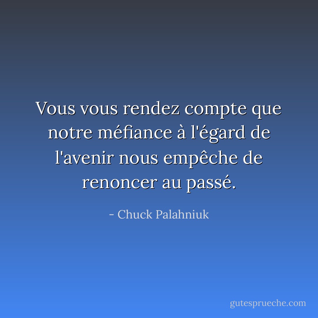 Vous vous rendez compte que notre méfiance à l'égard de l'avenir nous empêche de renoncer au passé. - Chuck Palahniuk