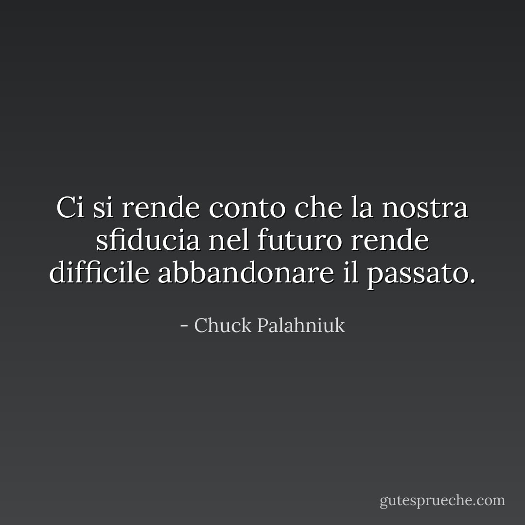Ci si rende conto che la nostra sfiducia nel futuro rende difficile abbandonare il passato. - Chuck Palahniuk