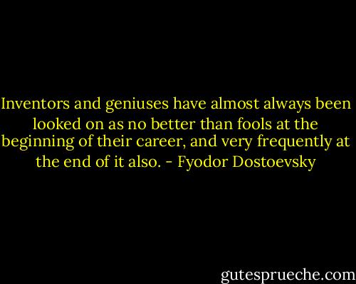 Inventors and geniuses have almost always been looked on as no better than fools at the beginning of their career, and very frequently at the end of it also. - Fyodor Dostoevsky
