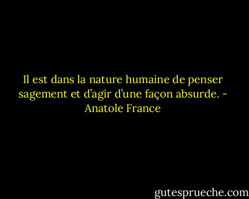 Il est dans la nature humaine de penser sagement et d’agir d’une façon absurde. - Anatole France