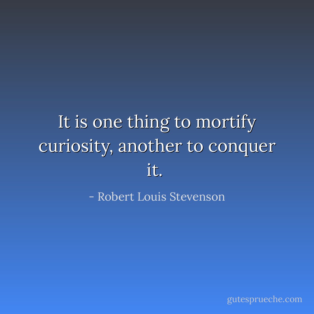 It is one thing to mortify curiosity, another to conquer it.  - Robert Louis Stevenson