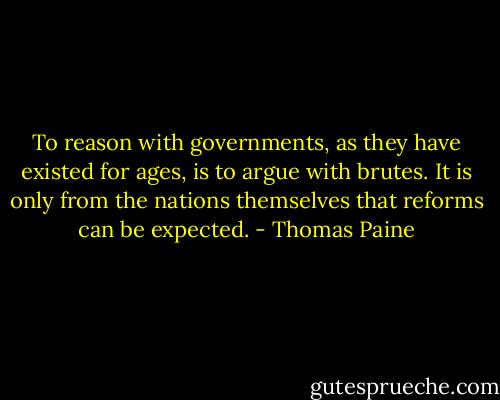 To reason with governments, as they have existed for ages, is to argue with brutes. It is only from the nations themselves that reforms can be expected. - Thomas Paine