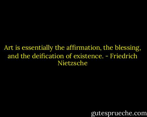 Art is essentially the affirmation, the blessing, and the deification of existence. - Friedrich Nietzsche