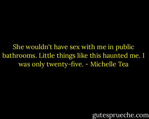 She wouldn't have sex with me in public bathrooms. Little things like this haunted me. I was only twenty-five. - Michelle Tea