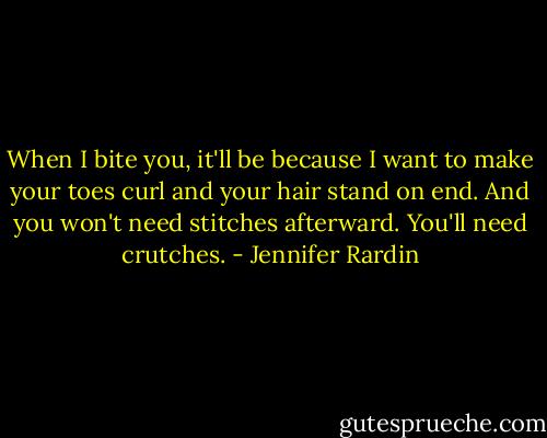 When I bite you, it'll be because I want to make your toes curl and your hair stand on end. And you won't need stitches afterward. You'll need crutches. - Jennifer Rardin