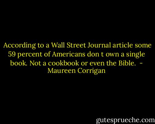  According to a Wall Street Journal article some 59 percent of Americans don t own a single book. Not a cookbook or even the Bible.  - Maureen Corrigan