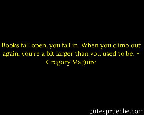 Books fall open, you fall in. When you climb out again, you're a bit larger than you used to be. - Gregory Maguire