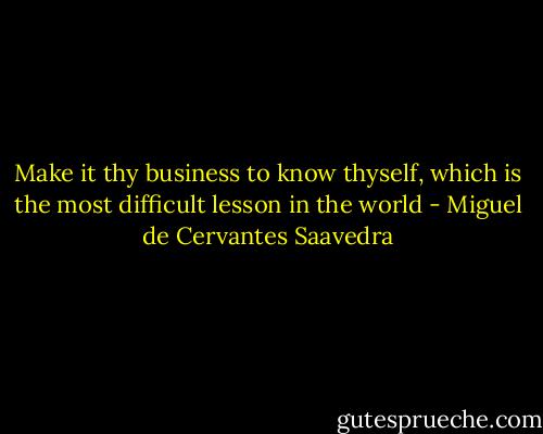 Make it thy business to know thyself, which is the most difficult lesson in the world - Miguel de Cervantes Saavedra