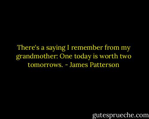There's a saying I remember from my grandmother: One today is worth two tomorrows. - James Patterson