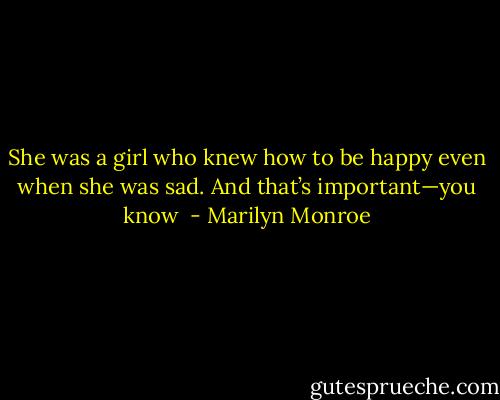 She was a girl who knew how to be happy even when she was sad. And that’s important—you know  - Marilyn Monroe
