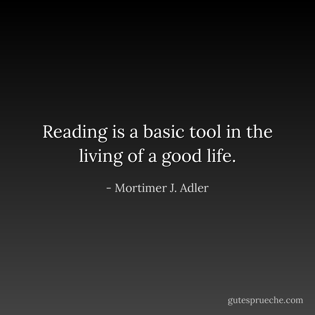 Reading is a basic tool in the living of a good life. - Mortimer J. Adler