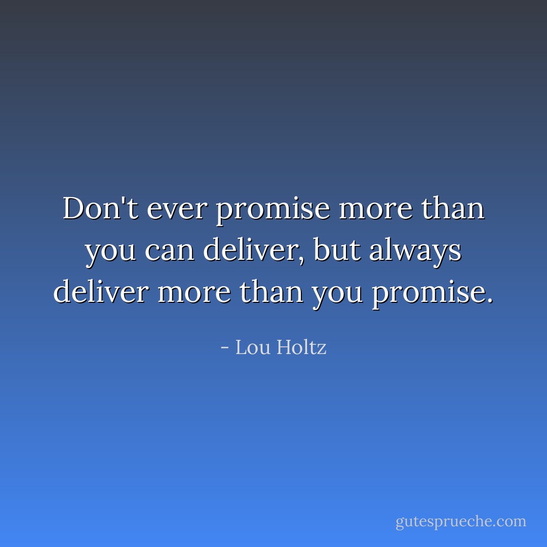 Don't ever promise more than you can deliver, but always deliver more than you promise. - Lou Holtz