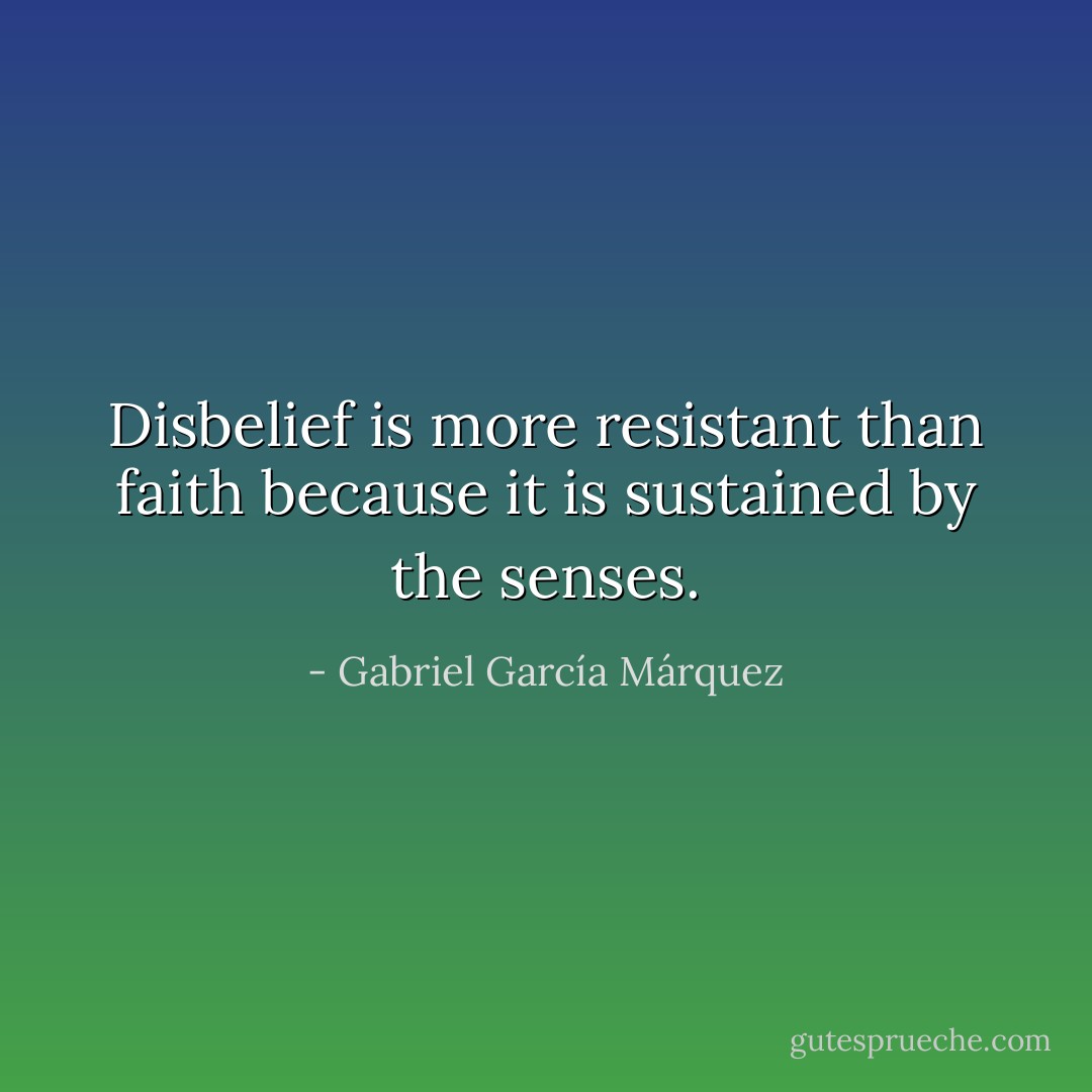 Disbelief is more resistant than faith because it is sustained by the senses. - Gabriel García Márquez