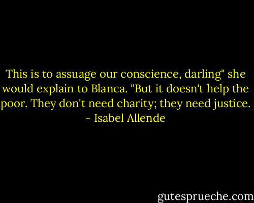This is to assuage our conscience, darling" she would explain to Blanca. "But it doesn't help the poor. They don't need charity; they need justice. - Isabel Allende