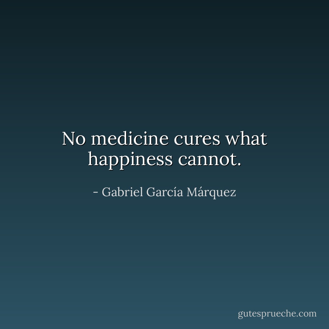 No medicine cures what happiness cannot. - Gabriel García Márquez