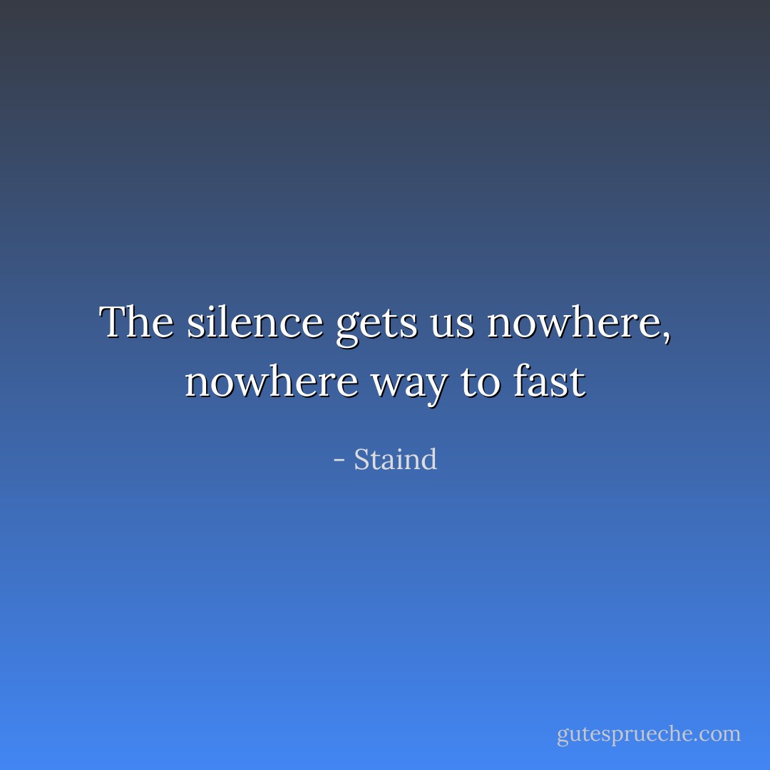 The silence gets us nowhere, nowhere way to fast - Staind